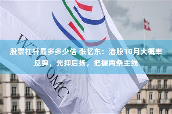 股票杠杆最多多少倍 张忆东:港股10月大概率反弹,先抑后扬,把握两条主线