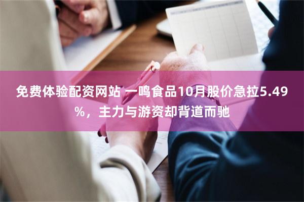 免费体验配资网站 一鸣食品10月股价急拉5.49%，主力与游资却背道而驰