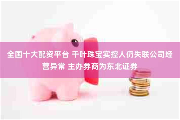 全国十大配资平台 千叶珠宝实控人仍失联公司经营异常 主办券商为东北证券