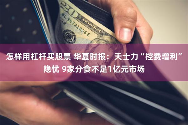 怎样用杠杆买股票 华夏时报：天士力“控费增利”隐忧 9家分食不足1亿元市场