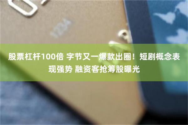 股票杠杆100倍 字节又一爆款出圈！短剧概念表现强势 融资客抢筹股曝光