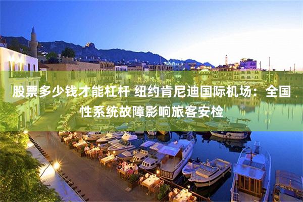 股票多少钱才能杠杆 纽约肯尼迪国际机场：全国性系统故障影响旅客安检