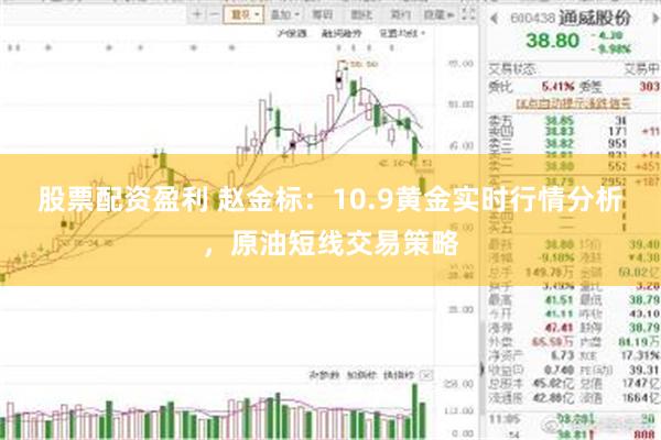 股票配资盈利 赵金标：10.9黄金实时行情分析，原油短线交易策略
