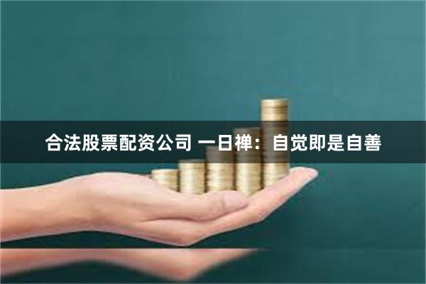 合法股票配资公司 一日禅：自觉即是自善