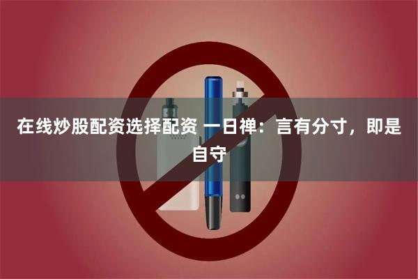 在线炒股配资选择配资 一日禅：言有分寸，即是自守