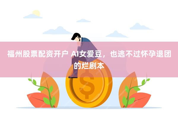 福州股票配资开户 AI女爱豆,也逃不过怀孕退团的烂剧本