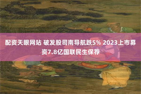 配资天眼网站 破发股司南导航跌5% 2023上市募资7.8亿国联民生保荐