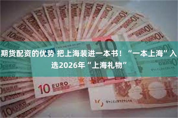 期货配资的优势 把上海装进一本书！“一本上海”入选2026年“上海礼物”