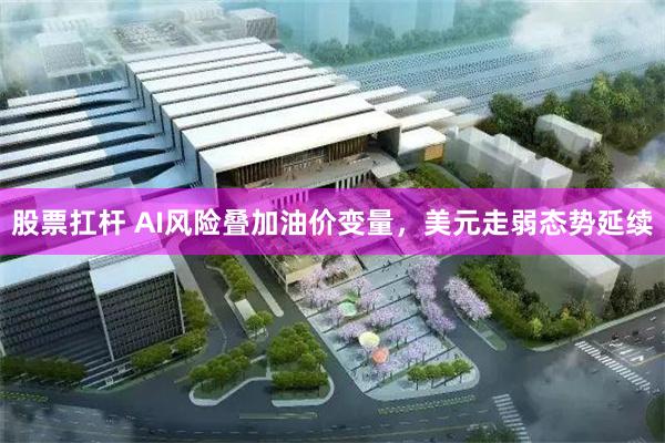 股票扛杆 AI风险叠加油价变量，美元走弱态势延续